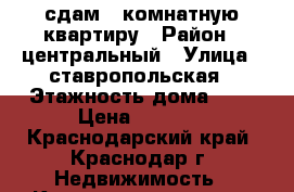 сдам 1 комнатную квартиру › Район ­ центральный › Улица ­ ставропольская › Этажность дома ­ 9 › Цена ­ 9 000 - Краснодарский край, Краснодар г. Недвижимость » Квартиры аренда   . Краснодарский край